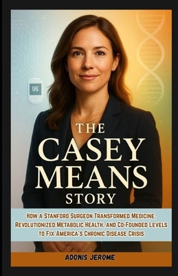 The Casey Means Story: How a Stanford Surgeon Transformed Medicine, Revolutionized Metabolic Health, and Co-Founded Levels to Fix America's Chronic Di by Jerome, Adonis