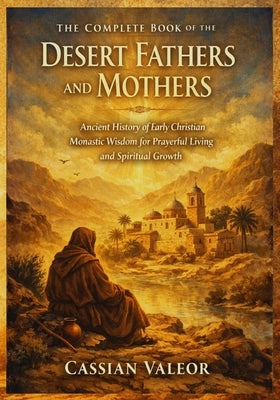 The Complete Book of the Desert Fathers and Mothers: Ancient History of Early Christian Monastic Wisdom for Prayerful Living and Spiritual Growth by Valeor, Cassian