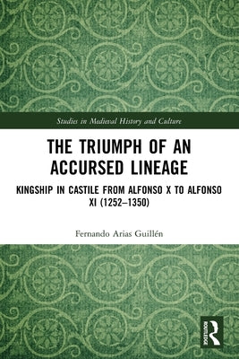 The Triumph of an Accursed Lineage: Kingship in Castile from Alfonso X to Alfonso XI (1252-1350) by Arias Guillén, Fernando