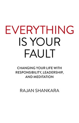 Everything Is Your Fault: Changing Your Life with Responsibility, Leadership, and Meditation by Shankara, Rajan
