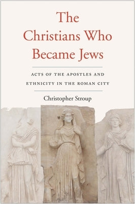 The Christians Who Became Jews: Acts of the Apostles and Ethnicity in the Roman City by Stroup, Christopher