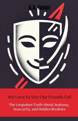 We Love to See Our Friends Fail: The Unspoken Truth About Jealousy, Insecurity, and Hidden Rivalries by Castor, A. a.