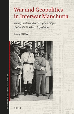 War and Geopolitics in Interwar Manchuria: Zhang Zuolin and the Fengtian Clique During the Northern Expedition by Kwong, Chi Man