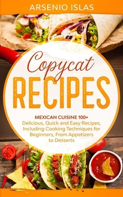 Copycat Recipes: Mexican Cuisine 100+ Delicious, Quick and Easy Recipes, Including Cooking Techniques for Beginners, From Appetizers to by Islas, Arsenio