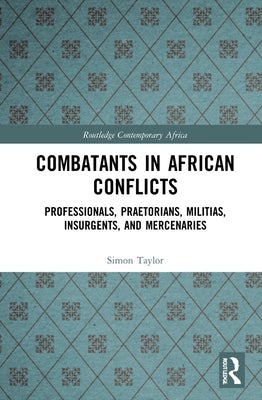 Combatants in African Conflicts: Professionals, Praetorians, Militias, Insurgents, and Mercenaries by Taylor, Simon David