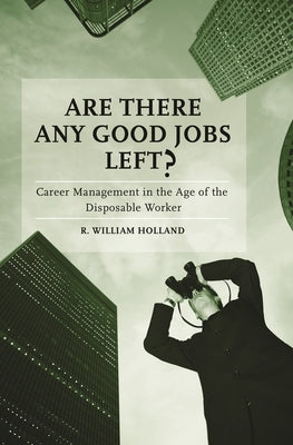 Are There Any Good Jobs Left? Career Management in the Age of the Disposable Worker by Holland, R. William