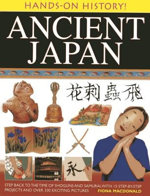 Ancient Japan: Step Back to the Time of Shoguns and Samurai, with 15 Step-By-Step Projects and Over 330 Exciting Pictures by MacDonald, Fiona
