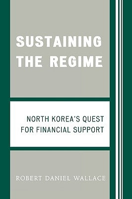 Sustaining the Regime: North Korea's Quest for Financial Support by Wallace, Robert D.