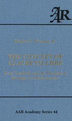 The Concept of Glaubenslehre: Ernst Troeltsch and the Theological Heritage of Schleiermacher by Wyman, Walter E.