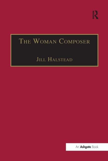 The Woman Composer: Creativity and the Gendered Politics of Musical Composition by Halstead, Jill