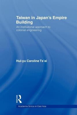 Taiwan in Japan's Empire-Building: An Institutional Approach to Colonial Engineering by Tsai, Hui-Yu Caroline