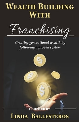 Wealth Building With Franchising: Creating generational wealth by following a proven system by Linda Ballesteros, Linda