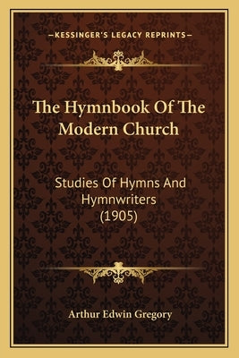The Hymnbook Of The Modern Church: Studies Of Hymns And Hymnwriters (1905) by Gregory, Arthur Edwin