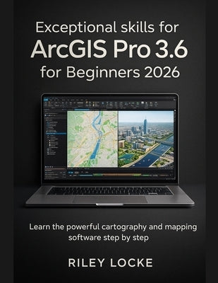 Exceptional skills for ArcGIS Pro 3.6 for Beginners 2026: Learn the powerful cartography and mapping software step by step by Locke, Riley