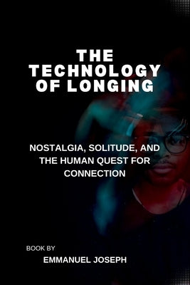 The Technology of Longing, Nostalgia, Solitude, and the Human Quest for Connection by Joseph, Emmanuel