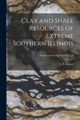 Clay and Shale Resources of Extreme Southern Illinois; Report of Investigations No. 128 by Lamar, J. E. (John Everts) 1897-1979