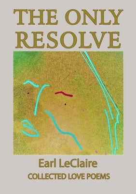 The Only Resolve, Collected Love Poems by LeClaire, Earl