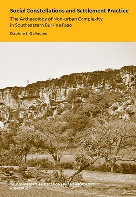Social Constellations and Settlement Practice: The Archaeology of Non-Urban Complexity in Southeastern Burkina Faso Volume 96 by Gallagher, Daphne E.