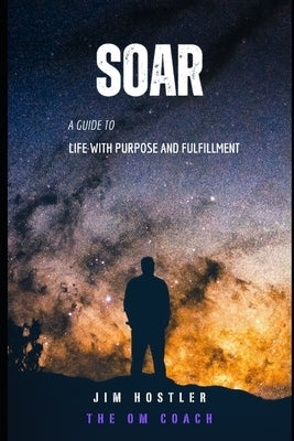 Soar: A Guide to Life with Purpose and Fulfillment by Hostler, Jim