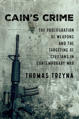 Cain's Crime: The Proliferation of Weapons and the Targeting of Civilians in Contemporary War by Trzyna, Thomas