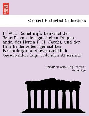 F. W. J. Schelling's Denkmal Der Schrift Von Den Go Ttlichen Dingen, Andc. Des Herrn F. H. Jacobi, Und Der Ihm in Derselben Gemachten Beschuldigung Ei by Schelling, Friedrich