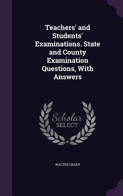 Teachers' and Students' Examinations. State and County Examination Questions, With Answers by Crady, Walter