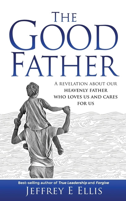 The Good Father: A Revelation of Our Heavenly Father Who Loves Us and Cares For Us by Ellis, Jeffrey E.