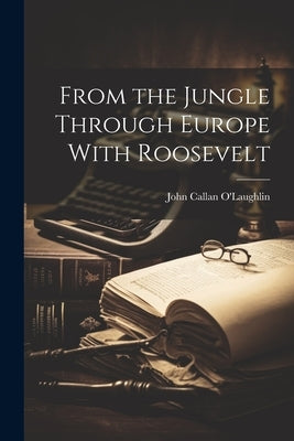 From the Jungle Through Europe With Roosevelt by O'Laughlin, John Callan