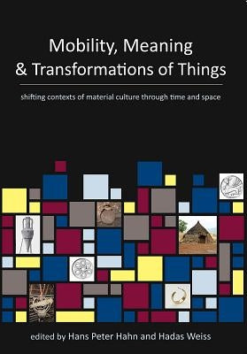 Mobility, Meaning and Transformations of Things: Shifting Contexts of Material Culture Through Time and Space by Hahn, Hans Peter