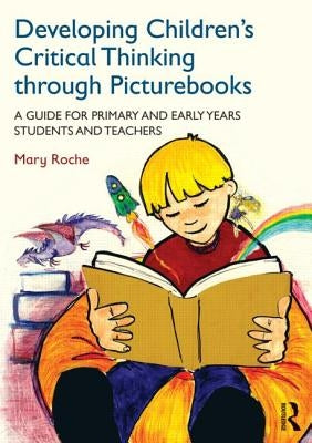 Developing Children's Critical Thinking Through Picturebooks: A Guide for Primary and Early Years Students and Teachers by Roche, Mary