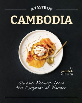 A Taste of Cambodia: Classic Recipes from the Kingdom of Wonder by Alcorn, Yannick