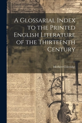 A Glossarial Index to the Printed English Literature of the Thirteenth Century by Coleridge, Herbert