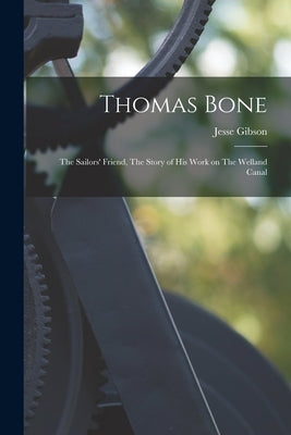 Thomas Bone: The Sailors' Friend, The Story of his Work on The Welland Canal by Gibson, Jesse