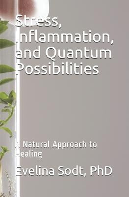 Stress, Inflammation, and Quantum Possibilities: A Natural Approach to Healing by Sodt, Evelina