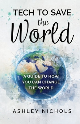 Tech to Save the World: A Guide to How You Can Change the World by Nichols, Ashley