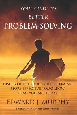Your Guide to Better PROBLEM SOLVING: Discover the SECRETS to Becoming More Effective Tomorrow Than You Are Today by Murphy, Edward J.