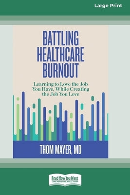Battling Healthcare Burnout: Learning to Love the Job You Have, While Creating the Job You Love [16pt Large Print Edition] by , Thom Mayer
