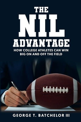 The NIL Advantage: How College Athletes Can Win Big On and Off the Field by Batchelor, George T., III