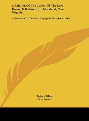 A Relation of the Colony of the Lord Baron of Baltimore, in Maryland, Near Virginia: A Narrative of the First Voyage to Maryland (1847) by White, Andrew