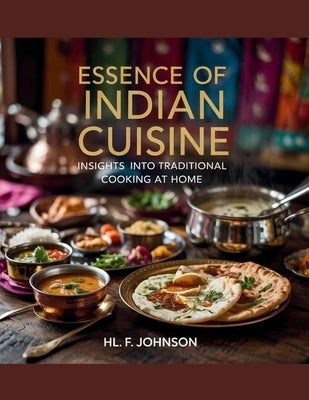Essence of Indian Cuisine: Insights into Traditional Cooking at Home - HL. F. Johnson by F. Johnson, Hl
