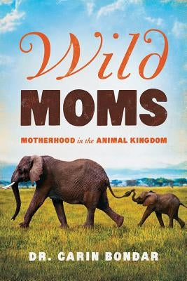Wild Moms: Motherhood in the Animal Kingdom by Bondar, Carin