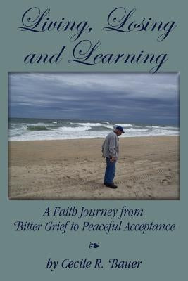 Living, Losing and Learning: A Faith Journey from Bitter Grief to Peaceful Acceptance by Bauer, Cecile R.