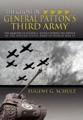 The Ghost in General Patton's Third Army: The Memoirs of Eugene G. Schulz During His Service in the United States Army in World War II by Schulz, Eugene G.