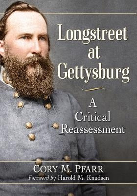 Longstreet at Gettysburg: A Critical Reassessment by Pfarr, Cory M.