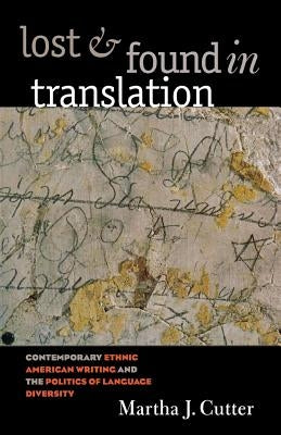 Lost and Found in Translation: Contemporary Ethnic American Writing and the Politics of Language Diversity by Cutter, Martha J.