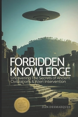 Forbidden Knowledge: Uncovering the Secrets of Ancient Civilizations and Alien Intervention by Desmarques, Dan