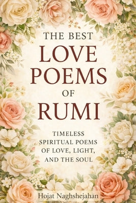 The Best Love Poems of Rumi: A Timeless Collection of Rumi's Most Passionate and Spiritual Love Poems - Translated by a Native Farsi Speaker by Rumi, Jalalu'l-Din
