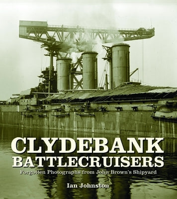 Clydebank Battlecruisers: Forgotten Photographs from John Brown's Shipyard by Johnston, Ian