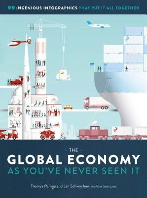 The Global Economy as You've Never Seen It: 99 Ingenious Infographics That Put It All Together by Ramge, Thomas