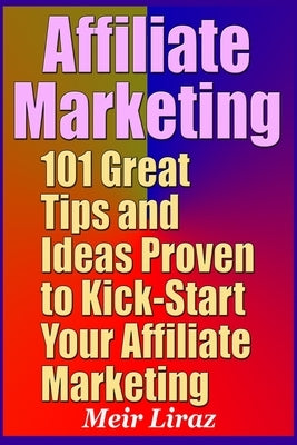 Affiliate Marketing: 101 Great Tips and Ideas Proven to Kick-Start Your Affiliate Marketing by Liraz, Meir